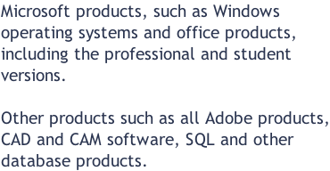 Microsoft products, such as Windows  operating systems and office products, including the professional and student versions.  Other products such as all Adobe products, CAD and CAM software, SQL and other database products.