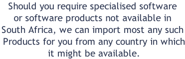 Should you require specialised software or software products not available in South Africa, we can import most any such  Products for you from any country in which  it might be available.